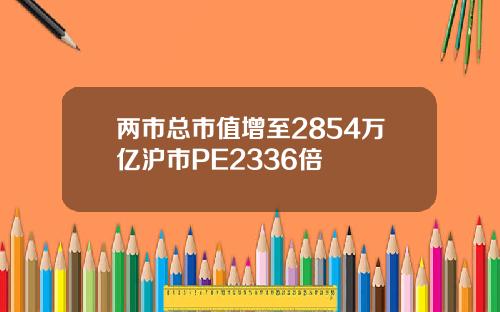 两市总市值增至2854万亿沪市PE2336倍