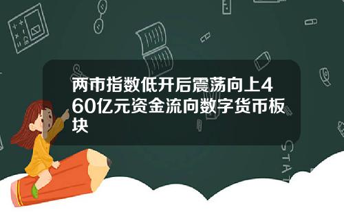两市指数低开后震荡向上460亿元资金流向数字货币板块