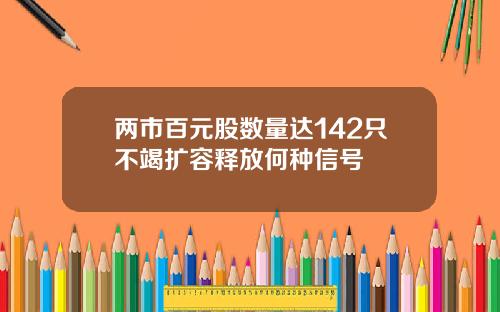 两市百元股数量达142只不竭扩容释放何种信号