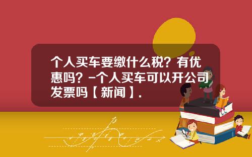个人买车要缴什么税？有优惠吗？-个人买车可以开公司发票吗【新闻】.