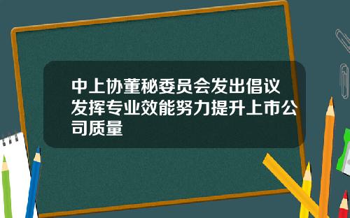 中上协董秘委员会发出倡议发挥专业效能努力提升上市公司质量