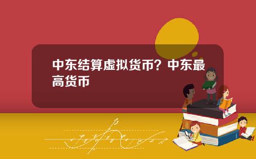 中东结算虚拟货币?中东最高货币