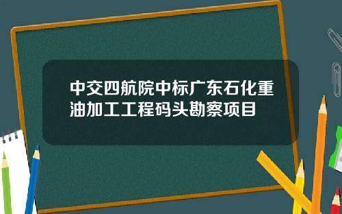 中交四航院中标广东石化重油加工工程码头勘察项目