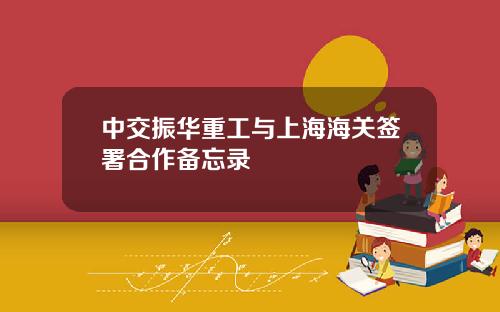 中交振华重工与上海海关签署合作备忘录
