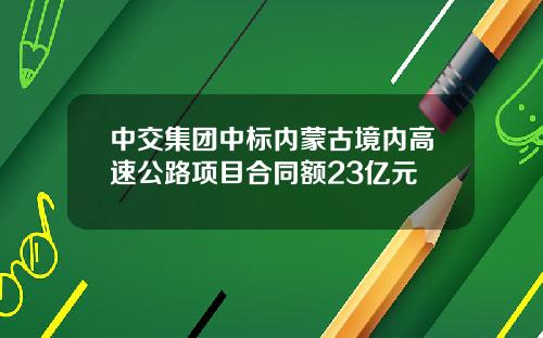 中交集团中标内蒙古境内高速公路项目合同额23亿元