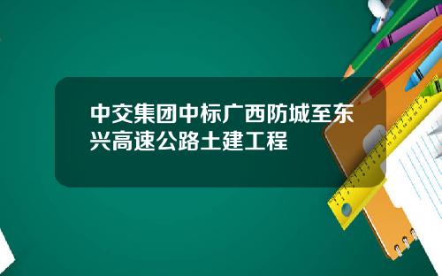 中交集团中标广西防城至东兴高速公路土建工程