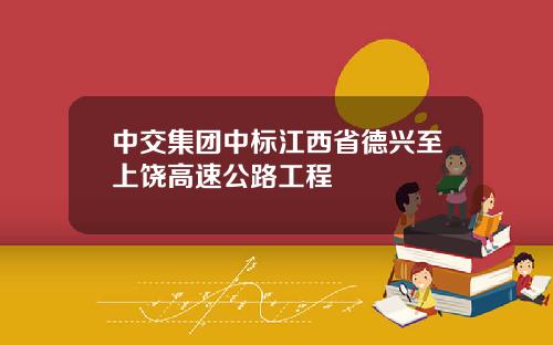 中交集团中标江西省德兴至上饶高速公路工程