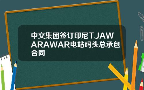 中交集团签订印尼TJAWARAWAR电站码头总承包合同