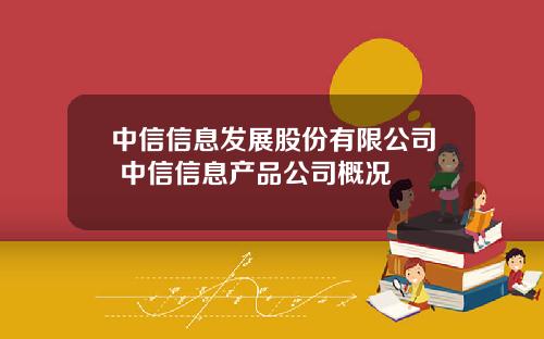 中信信息发展股份有限公司 中信信息产品公司概况