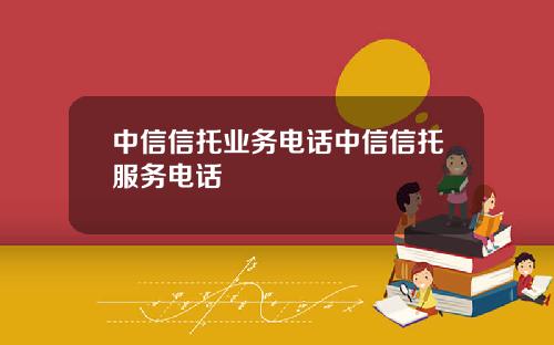 中信信托业务电话中信信托服务电话