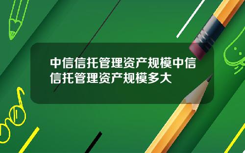 中信信托管理资产规模中信信托管理资产规模多大