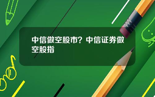 中信做空股市?中信证券做空股指