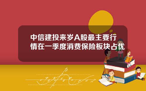 中信建投来岁A股最主要行情在一季度消费保险板块占优