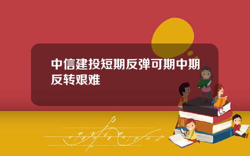 中信建投短期反弹可期中期反转艰难