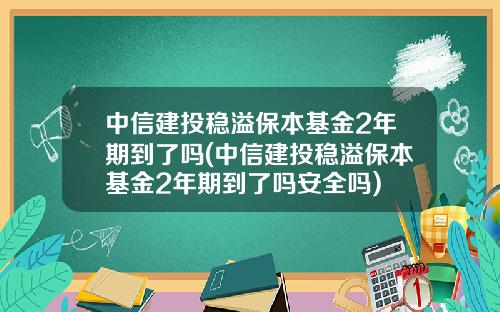 中信建投稳溢保本基金2年期到了吗(中信建投稳溢保本基金2年期到了吗安全吗)
