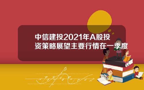 中信建投2021年A股投资策略展望主要行情在一季度
