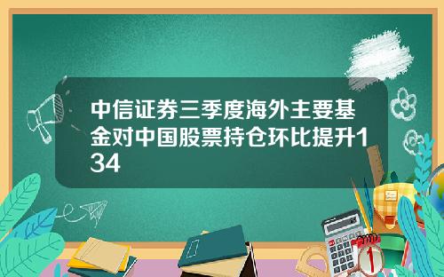 中信证券三季度海外主要基金对中国股票持仓环比提升134