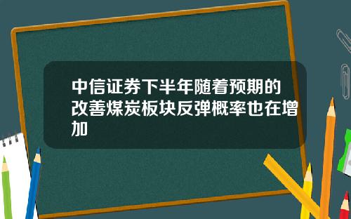 中信证券下半年随着预期的改善煤炭板块反弹概率也在增加