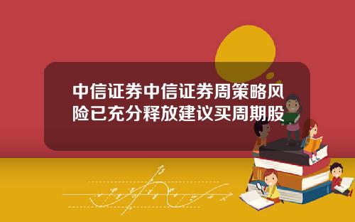 中信证券中信证券周策略风险已充分释放建议买周期股