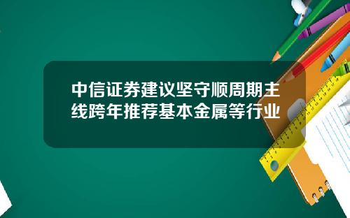 中信证券建议坚守顺周期主线跨年推荐基本金属等行业