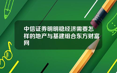 中信证券明明稳经济需要怎样的地产与基建组合东方财富网