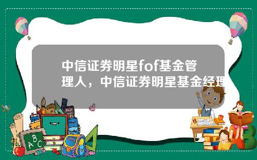 中信证券明星fof基金管理人，中信证券明星基金经理