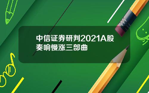 中信证券研判2021A股奏响慢涨三部曲