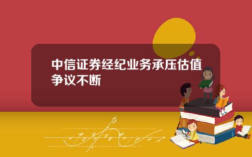 中信证券经纪业务承压估值争议不断