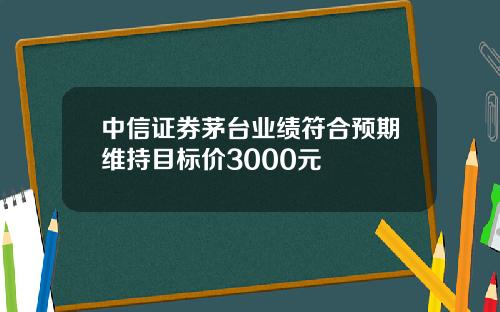 中信证券茅台业绩符合预期维持目标价3000元