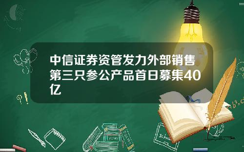 中信证券资管发力外部销售第三只参公产品首日募集40亿