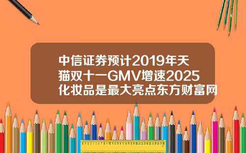 中信证券预计2019年天猫双十一GMV增速2025化妆品是最大亮点东方财富网