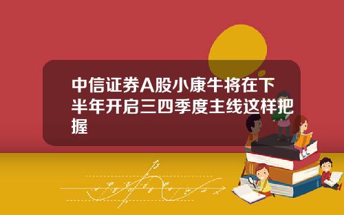 中信证券A股小康牛将在下半年开启三四季度主线这样把握