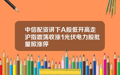 中信配资讲下A股低开高走沪指震荡收涨1光伏电力股批量掀涨停