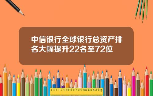 中信银行全球银行总资产排名大幅提升22名至72位