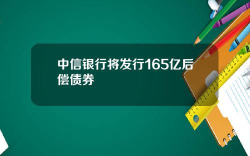 中信银行将发行165亿后偿债券