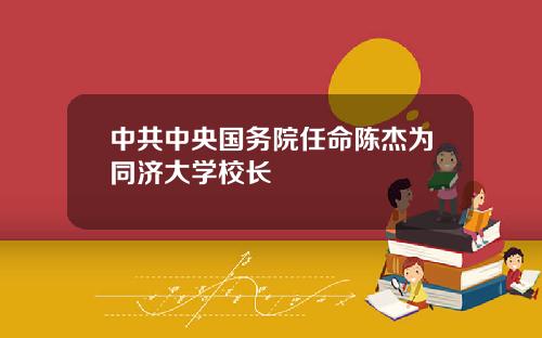 中共中央国务院任命陈杰为同济大学校长