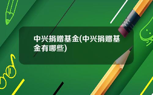 中兴捐赠基金(中兴捐赠基金有哪些)