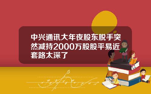 中兴通讯大年夜股东脱手突然减持2000万股股平易近套路太深了