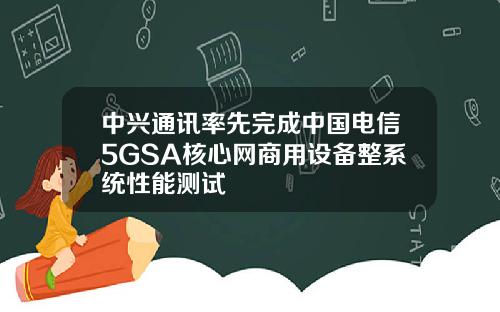 中兴通讯率先完成中国电信5GSA核心网商用设备整系统性能测试