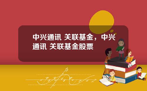 中兴通讯 关联基金，中兴通讯 关联基金股票