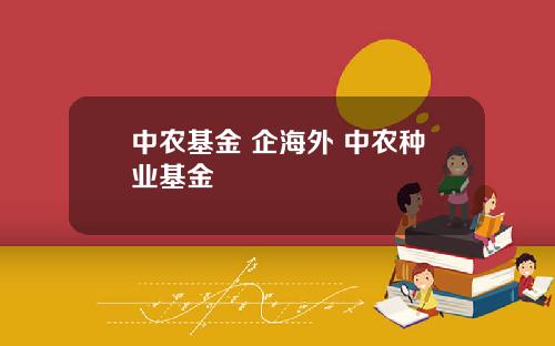 中农基金 企海外 中农种业基金