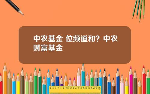中农基金 位频道和?中农财富基金