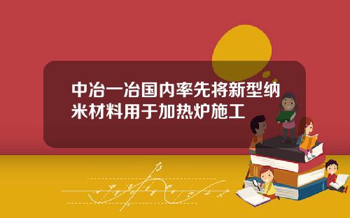 中冶一冶国内率先将新型纳米材料用于加热炉施工