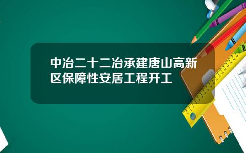 中冶二十二冶承建唐山高新区保障性安居工程开工