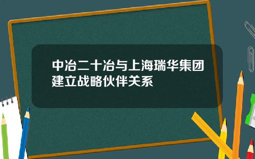 中冶二十冶与上海瑞华集团建立战略伙伴关系
