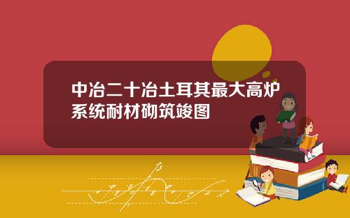 中冶二十冶土耳其最大高炉系统耐材砌筑竣图