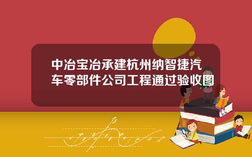 中冶宝冶承建杭州纳智捷汽车零部件公司工程通过验收图