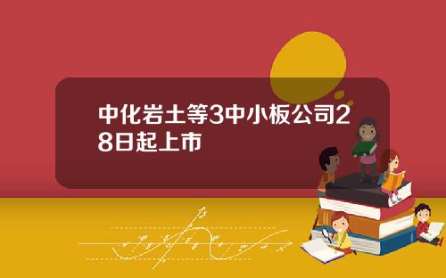 中化岩土等3中小板公司28日起上市