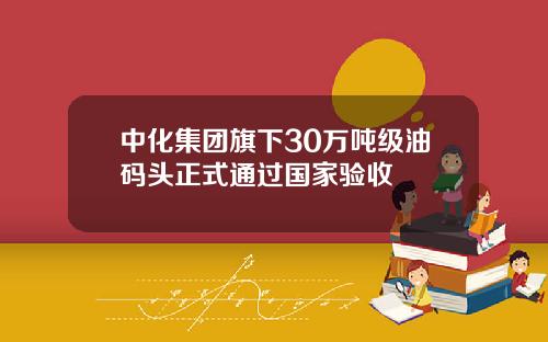 中化集团旗下30万吨级油码头正式通过国家验收