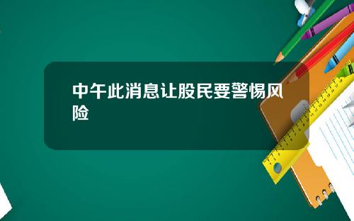 中午此消息让股民要警惕风险